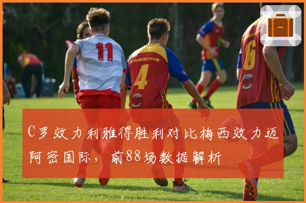 C罗效力利雅得胜利对比梅西效力迈阿密国际，前88场数据解析