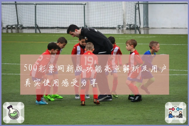 500彩票网新版功能亮点解析及用户真实使用感受分享