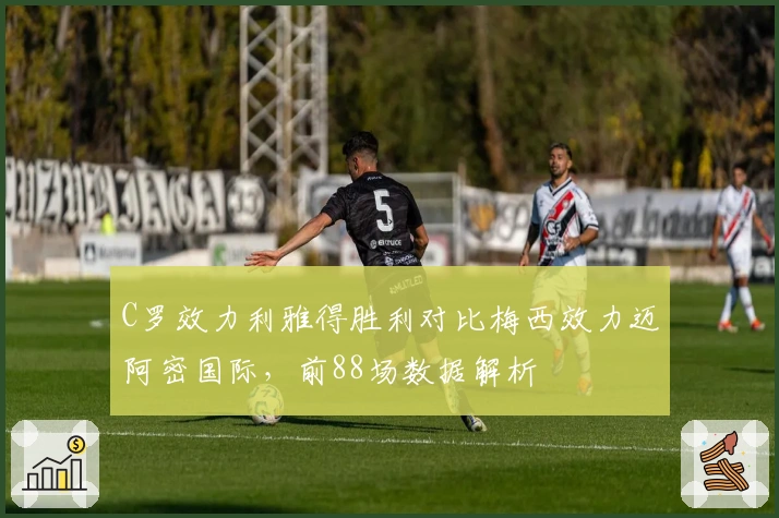 C罗效力利雅得胜利对比梅西效力迈阿密国际，前88场数据解析