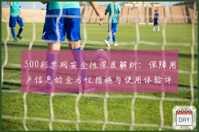 500彩票网安全性深度解析:保障用户信息的全方位措施与使用体验评测