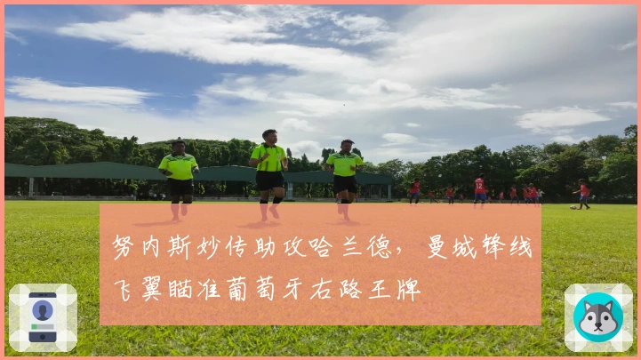 努内斯妙传助攻哈兰德，曼城锋线飞翼瞄准葡萄牙右路王牌