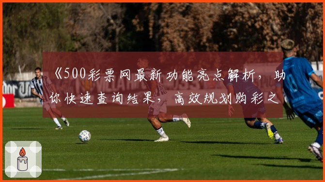 《500彩票网最新功能亮点解析，助你快速查询结果，高效规划购彩之旅》