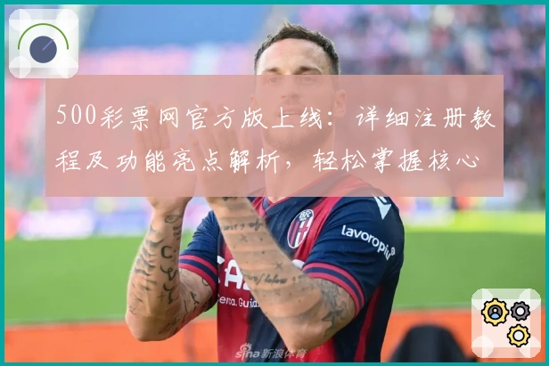 500彩票网官方版上线：详细注册教程及功能亮点解析，轻松掌握核心操作体验！