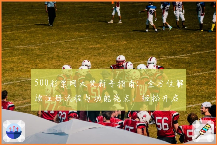 500彩票网大奖新手指南：全方位解读注册流程与功能亮点，轻松开启您的获奖旅程