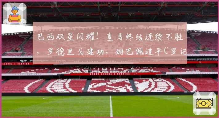 巴西双星闪耀！皇马终结连续不胜，罗德里戈建功，姆巴佩追平C罗记录
