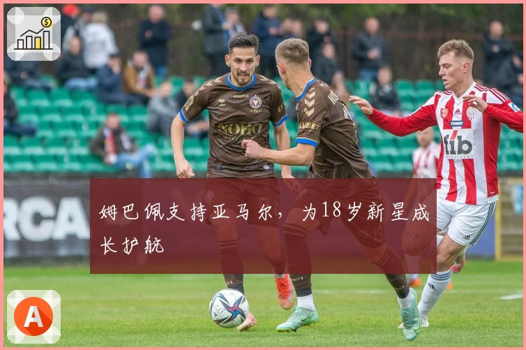 姆巴佩支持亚马尔，为18岁新星成长护航