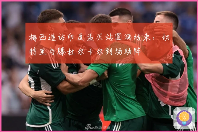 梅西造访印度孟买站圆满结束，切特里与滕杜尔卡尔到场助阵