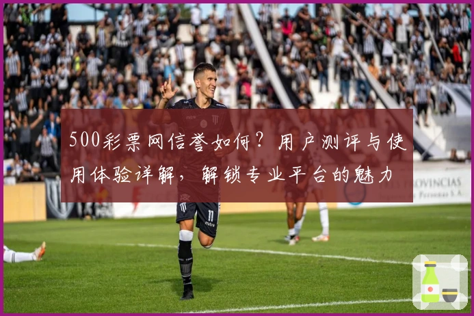 500彩票网信誉如何？用户测评与使用体验详解，解锁专业平台的魅力与安全保障