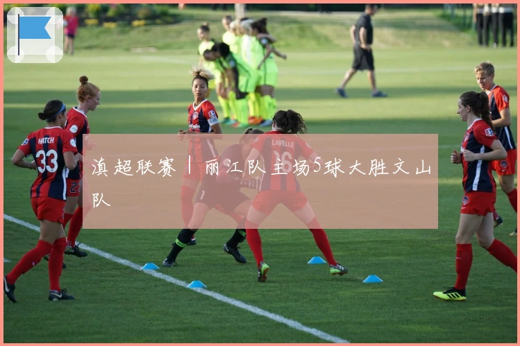 滇超联赛｜丽江队主场5球大胜文山队