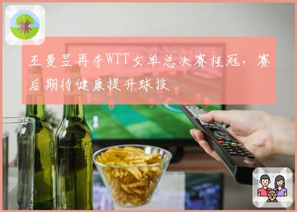王曼昱再夺WTT女单总决赛桂冠，赛后期待健康提升球技