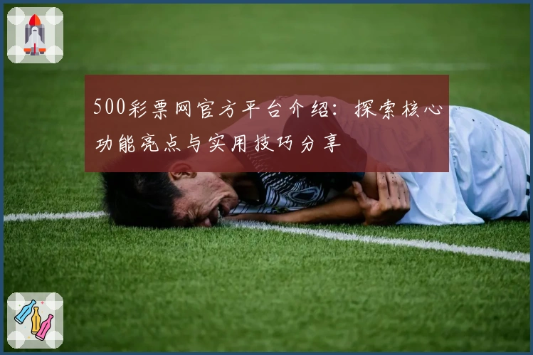 500彩票网官方平台介绍:探索核心功能亮点与实用技巧分享