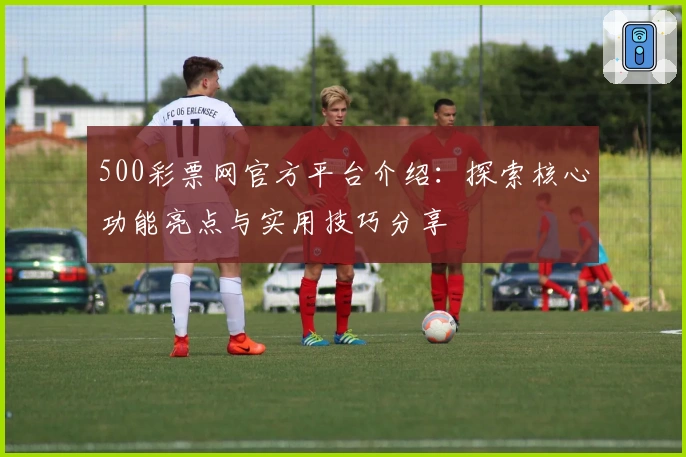 500彩票网官方平台介绍：探索核心功能亮点与实用技巧分享