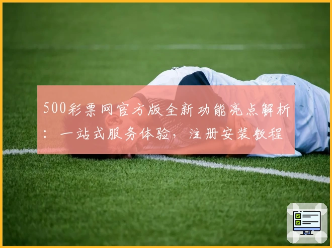 500彩票网官方版全新功能亮点解析：一站式服务体验，注册安装教程全揭秘