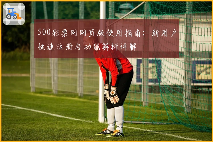 500彩票网网页版使用指南：新用户快速注册与功能解析详解