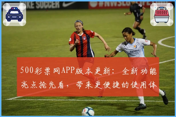 500彩票网APP版本更新：全新功能亮点抢先看，带来更便捷的使用体验