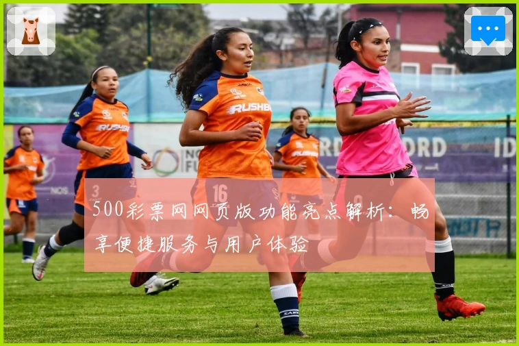 500彩票网网页版功能亮点解析：畅享便捷服务与用户体验