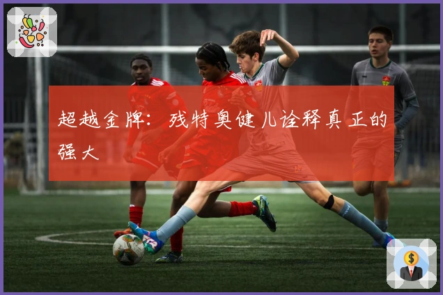 超越金牌：残特奥健儿诠释真正的强大