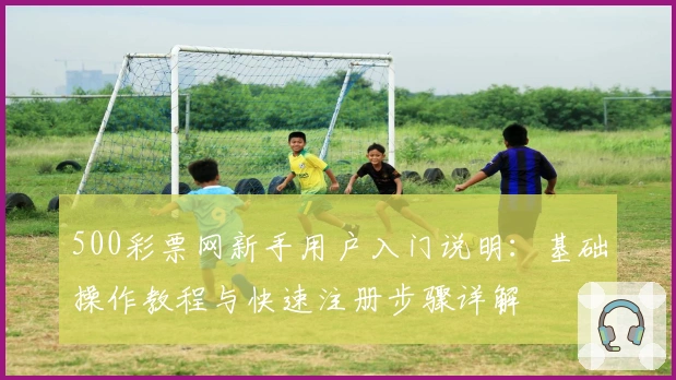 500彩票网新手用户入门说明：基础操作教程与快速注册步骤详解