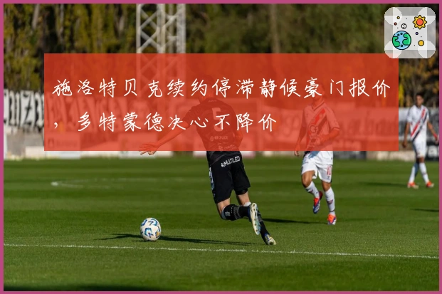 施洛特贝克续约停滞静候豪门报价，多特蒙德决心不降价