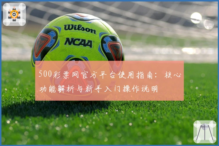 500彩票网官方平台使用指南：核心功能解析与新手入门操作说明