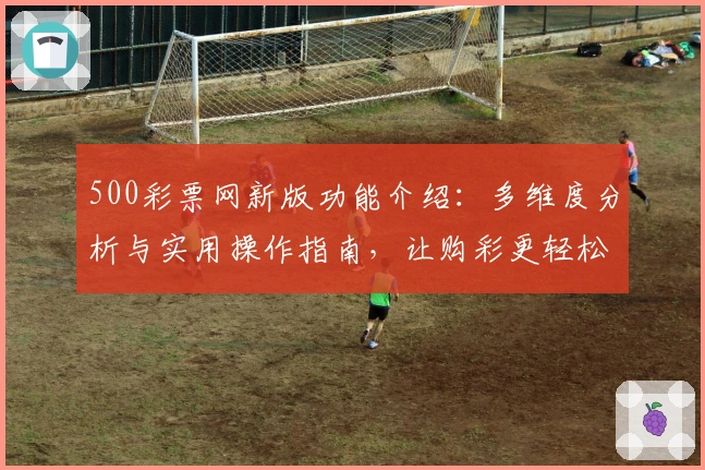 500彩票网新版功能介绍：多维度分析与实用操作指南，让购彩更轻松