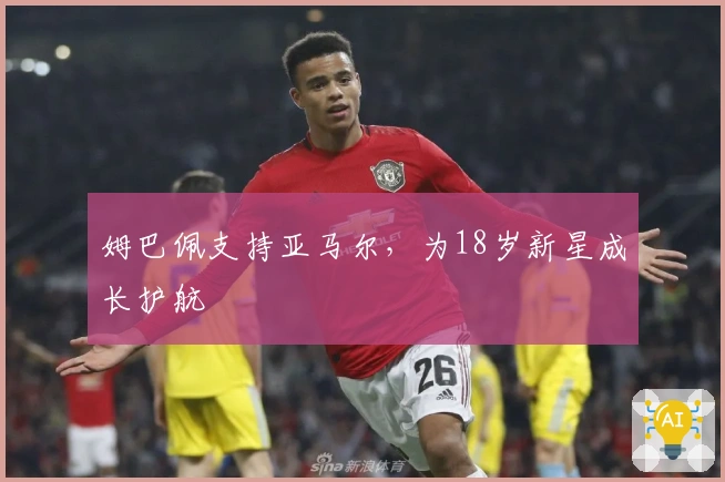 姆巴佩支持亚马尔，为18岁新星成长护航