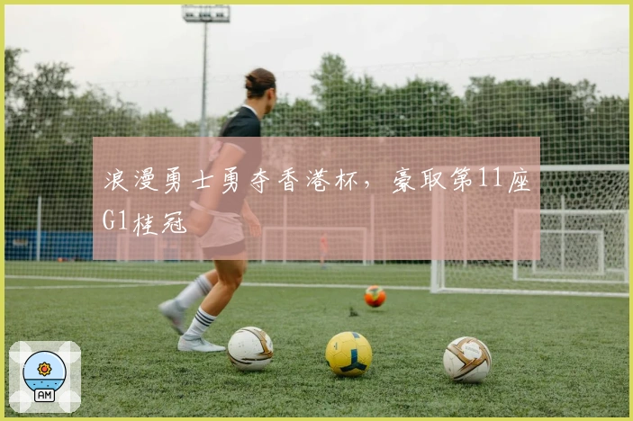 浪漫勇士勇夺香港杯，豪取第11座G1桂冠