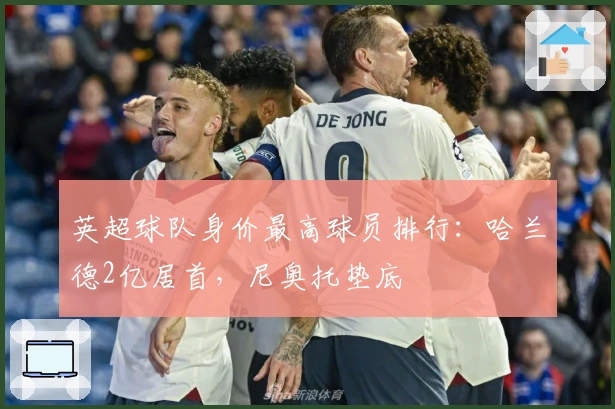 英超球队身价最高球员排行：哈兰德2亿居首，尼奥托垫底