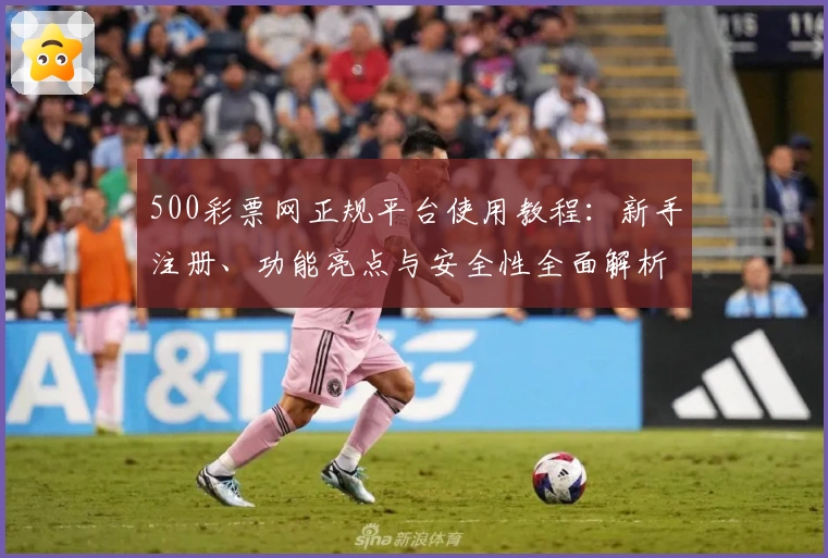 500彩票网正规平台使用教程：新手注册、功能亮点与安全性全面解析