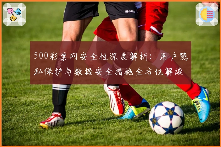500彩票网安全性深度解析：用户隐私保护与数据安全措施全方位解读