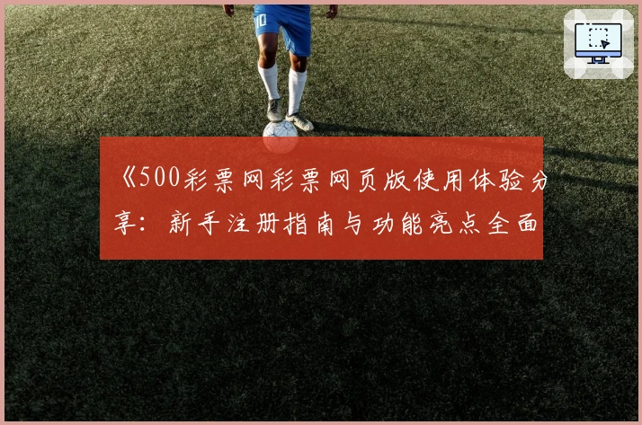 《500彩票网彩票网页版使用体验分享：新手注册指南与功能亮点全面解析》