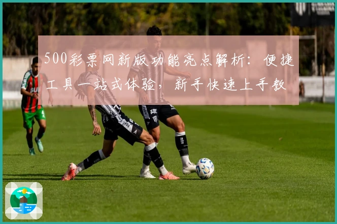 500彩票网新版功能亮点解析：便捷工具一站式体验，新手快速上手教程