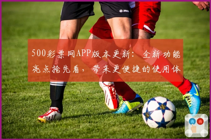 500彩票网APP版本更新：全新功能亮点抢先看，带来更便捷的使用体验