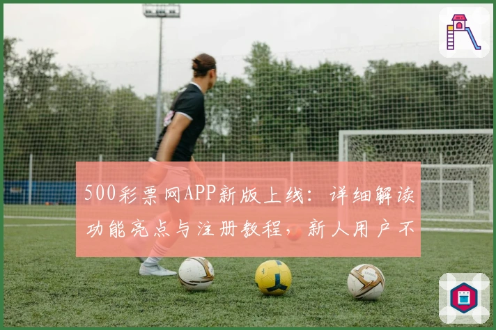 500彩票网APP新版上线：详细解读功能亮点与注册教程，新人用户不容错过