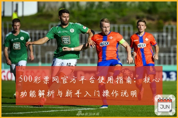 500彩票网官方平台使用指南：核心功能解析与新手入门操作说明