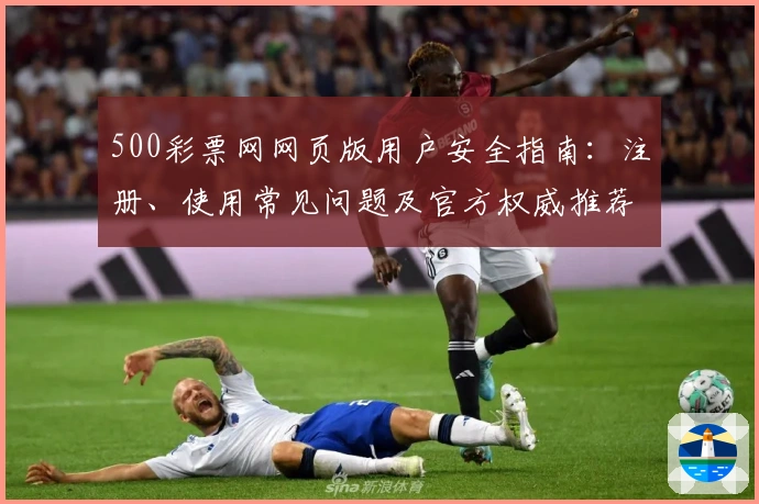 500彩票网网页版用户安全指南：注册、使用常见问题及官方权威推荐