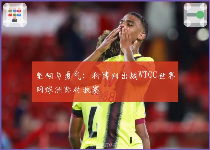 坚韧与勇气：科博利出战WTCC世界网球洲际对抗赛