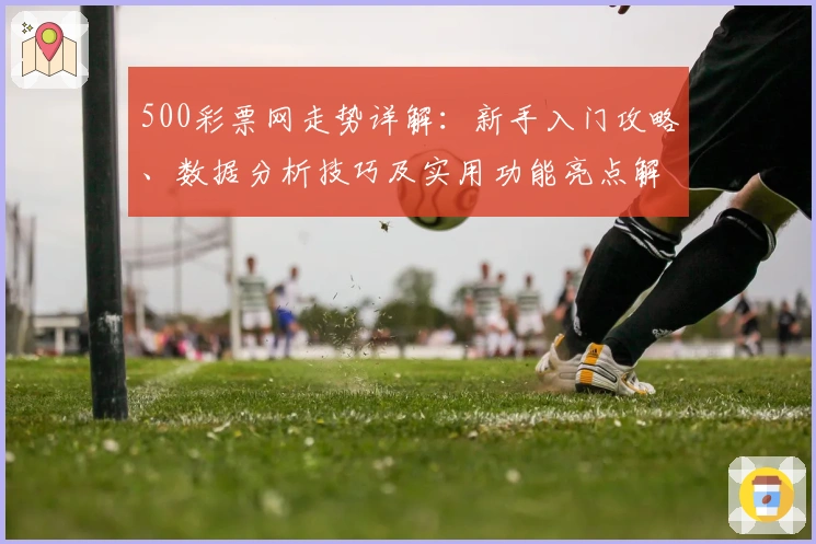 500彩票网走势详解：新手入门攻略、数据分析技巧及实用功能亮点解析