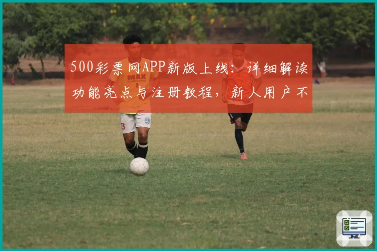 500彩票网APP新版上线：详细解读功能亮点与注册教程，新人用户不容错过