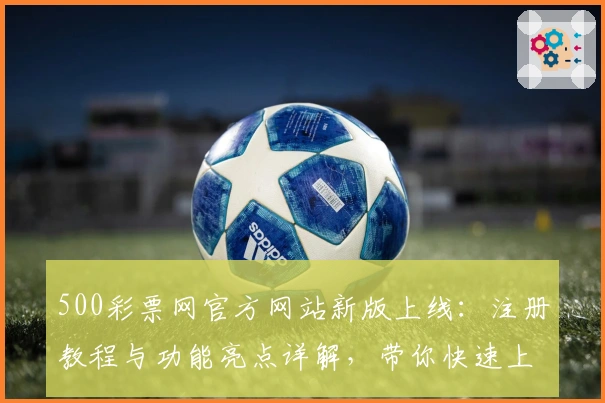 500彩票网官方网站新版上线：注册教程与功能亮点详解，带你快速上手