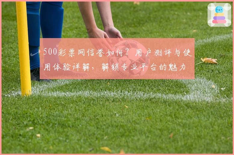 500彩票网信誉如何？用户测评与使用体验详解，解锁专业平台的魅力与安全保障