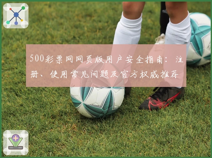 500彩票网网页版用户安全指南：注册、使用常见问题及官方权威推荐