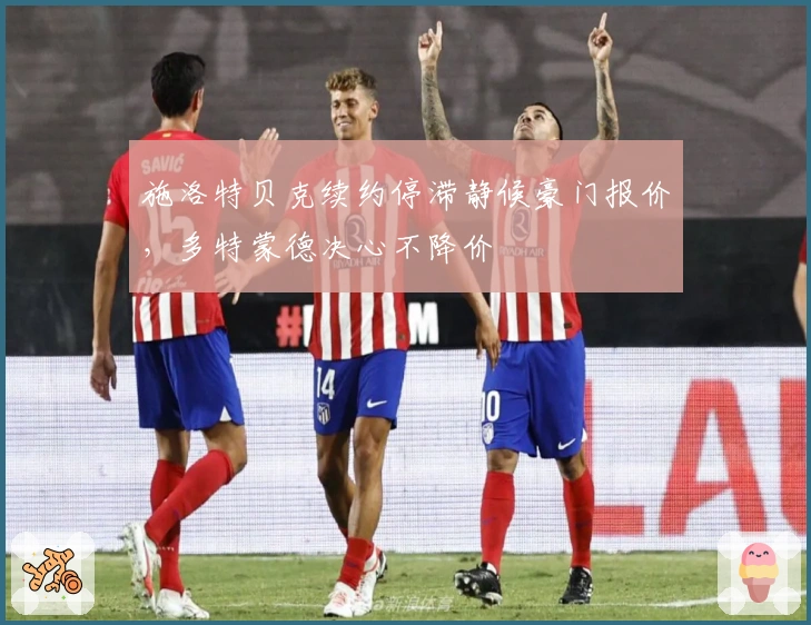 施洛特贝克续约停滞静候豪门报价，多特蒙德决心不降价